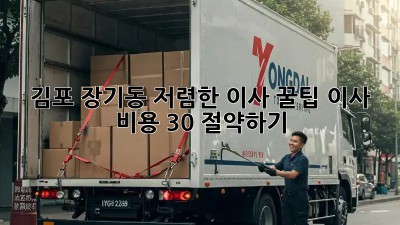 김포 장기동 저렴한 이사 꿀팁: 이사 비용 30% 절약하기!