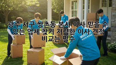 광주 서구 쌍촌동 본사 이사, 믿을 수 있는 업체 찾기! 저렴한 이사 견적 비교는 필수! ✨