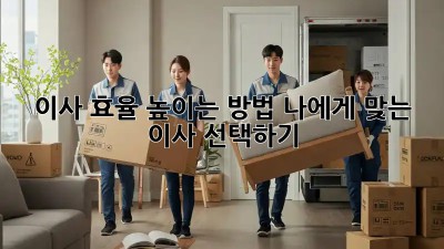 이사 효율 높이는 방법: 나에게 맞는 이사 선택하기