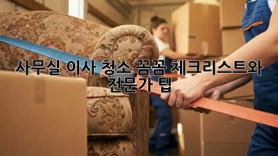 사무실 이사 청소: 꼼꼼 체크리스트와 전문가 팁