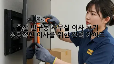 울산 반구동 사무실 이사 후기: 성공적인 이사를 위한 완벽 가이드